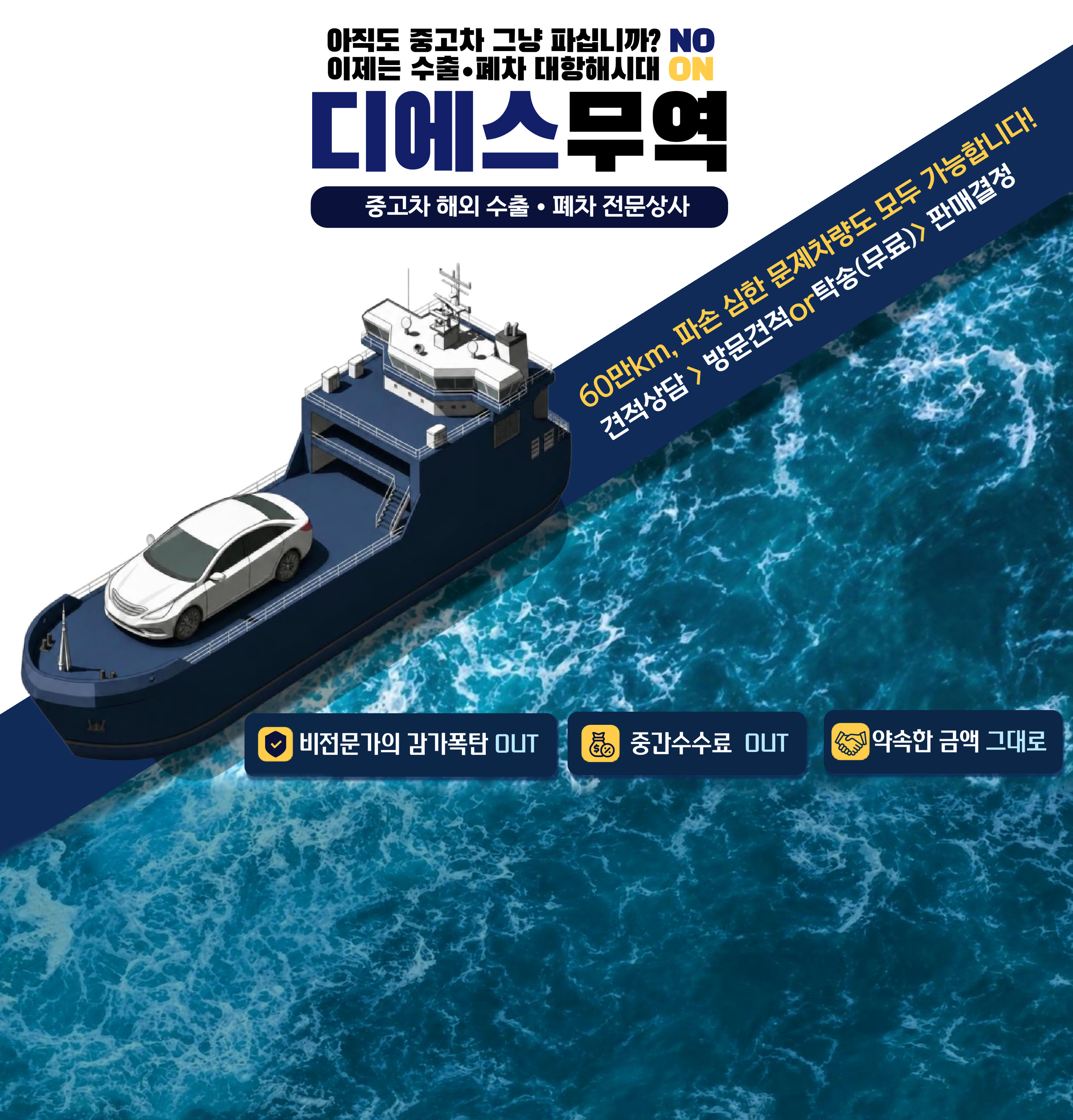 디에스무역 — 아직도 중고차 그냥 파십니까? NO, 이제는 수출·폐차 대항해시대 ON. 중고차 해외 수출·폐차 전문상사. 60만km, 파손 심한 문제차량도 모두 가능합니다. 견적상담 > 방문견적 or 탁송(무료) > 판매결정. 비전문가의 감가폭탄 OUT · 중간수수료 OUT · 약속한 금액 그대로